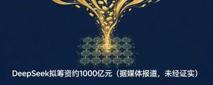 DeepSeek拟筹资约1000亿元（据媒体报道，未经证实）