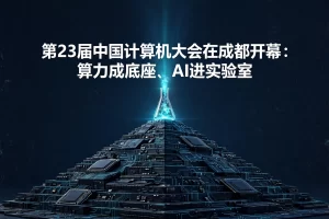 第23届中国计算机大会在成都开幕：算力成底座、AI进实验室
