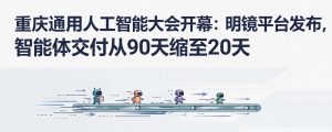 重庆通用人工智能大会开幕：明镜平台发布，智能体交付从90天缩至20天